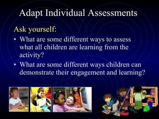 Adapt Individual Assessments Ask yourself: What are some different ways to assess what all children are learning from the activity?  What are some different ways children can demonstrate their engagement and learning? 