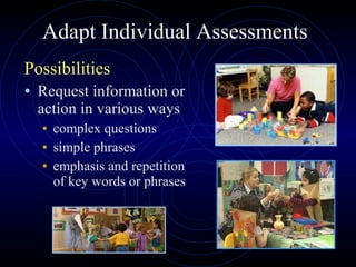 Adapt Individual Assessments Possibilities Request information or action in various ways complex questions simple phrases emphasis and repetition of key words or phrases 