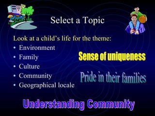 Select a Topic Look at a child’s life for the theme: Environment Family Culture Community Geographical locale Sense of uniqueness Pride in their families Understanding Community 