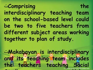 ‫ﺕ‬Comprising
the
interdisciplinary teaching team
on the school-based level could
be two to five teachers from
different subject areas working
together to plan of study.
‫ﺕ‬Makabayan is interdisciplinary
and its teaching team includes
the teachers teaching Social

 