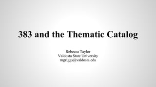 383 and the Thematic Catalog
Rebecca Taylor
Valdosta State University
rngriggs@valdosta.edu
 