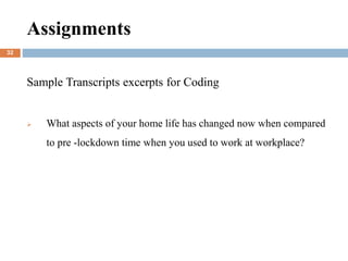 Assignments
Sample Transcripts excerpts for Coding
 What aspects of your home life has changed now when compared
to pre -lockdown time when you used to work at workplace?
32
 