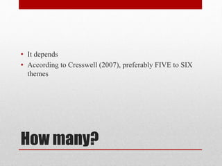 How many?
• It depends
• According to Cresswell (2007), preferably FIVE to SIX
themes