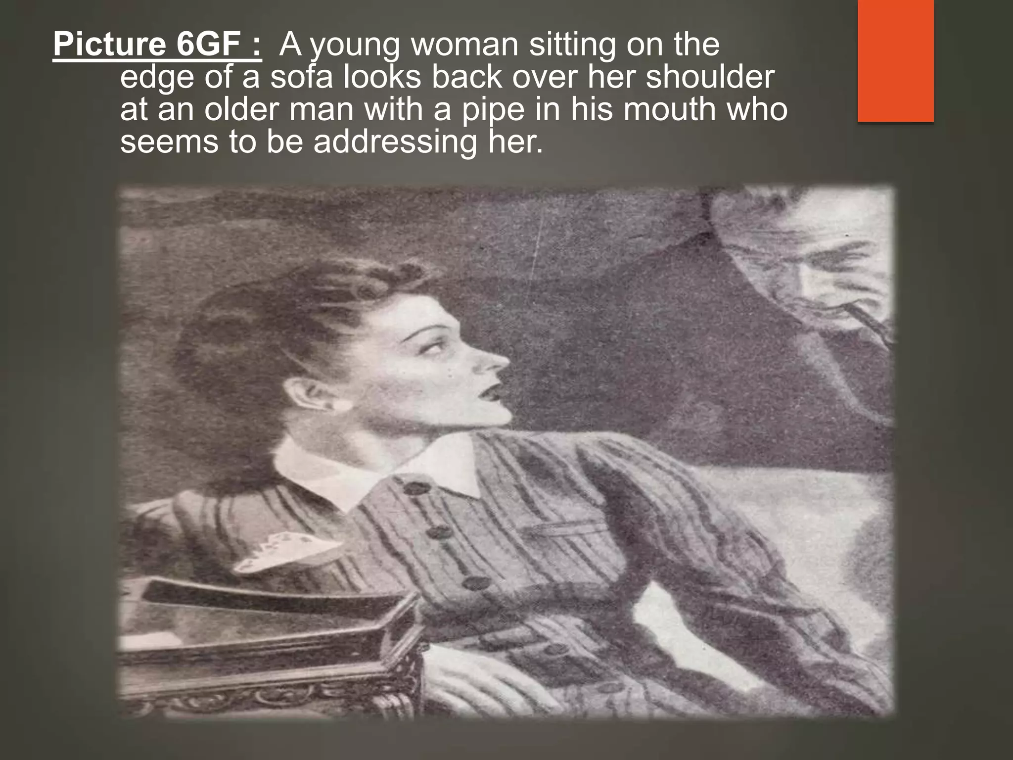 Picture 6GF : A young woman sitting on the
edge of a sofa looks back over her shoulder
at an older man with a pipe in his mouth who
seems to be addressing her.
 