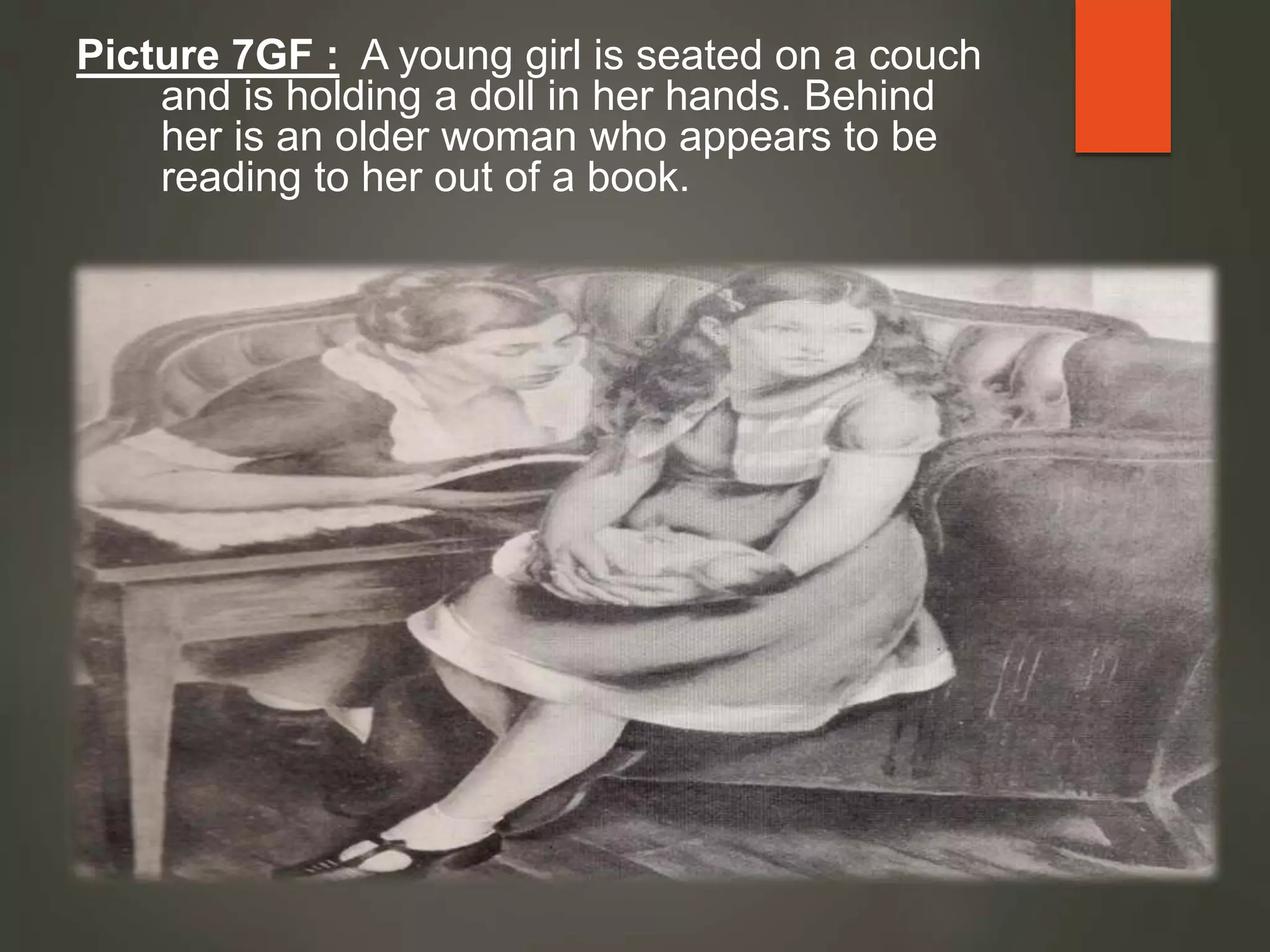Picture 7GF : A young girl is seated on a couch
and is holding a doll in her hands. Behind
her is an older woman who appears to be
reading to her out of a book.
 