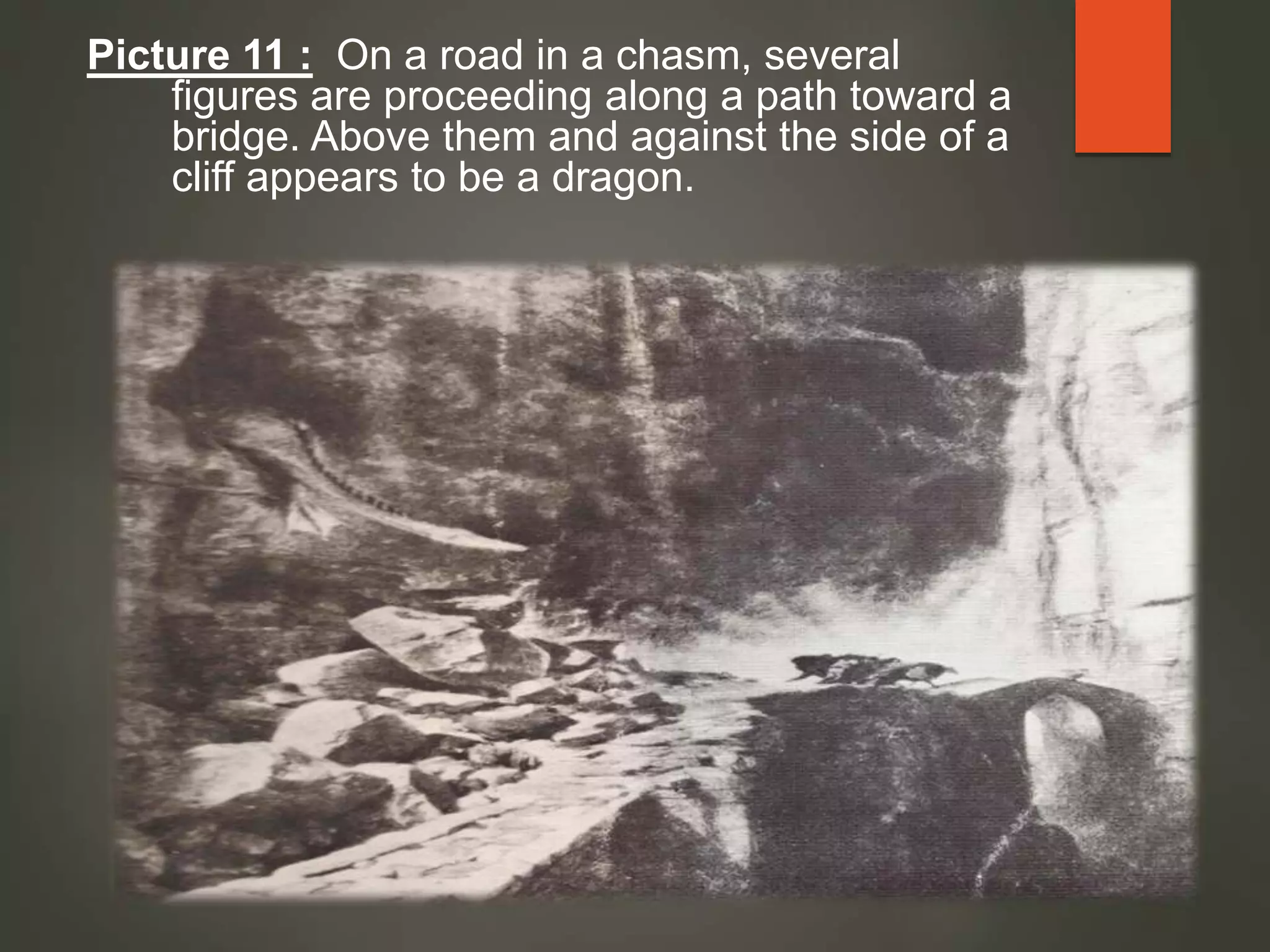 Picture 11 : On a road in a chasm, several
figures are proceeding along a path toward a
bridge. Above them and against the side of a
cliff appears to be a dragon.
 