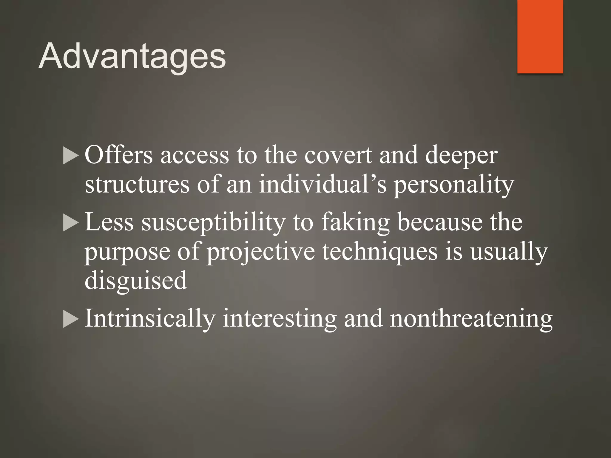 Advantages
 Offers access to the covert and deeper
structures of an individual’s personality
 Less susceptibility to faking because the
purpose of projective techniques is usually
disguised
 Intrinsically interesting and nonthreatening
 