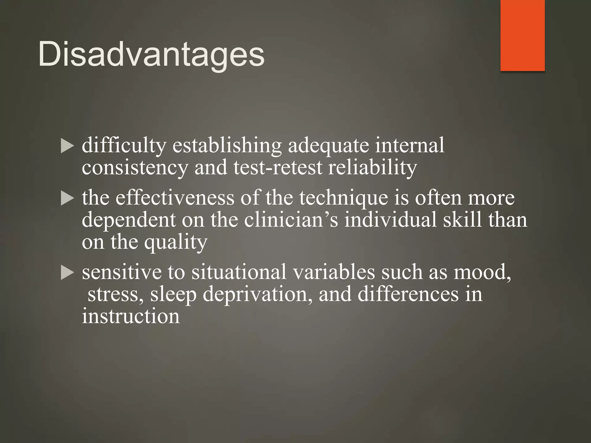 Disadvantages
 difficulty establishing adequate internal
consistency and test-retest reliability
 the effectiveness of the technique is often more
dependent on the clinician’s individual skill than
on the quality
 sensitive to situational variables such as mood,
stress, sleep deprivation, and differences in
instruction
 