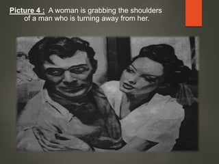 Picture 4 : A woman is grabbing the shoulders
of a man who is turning away from her.
 