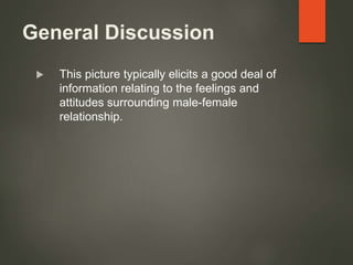 General Discussion
 This picture typically elicits a good deal of
information relating to the feelings and
attitudes surrounding male-female
relationship.
 