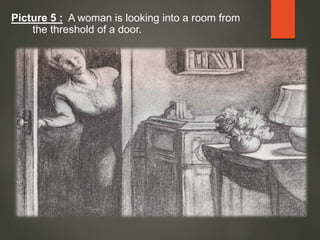 Picture 5 : A woman is looking into a room from
the threshold of a door.
 