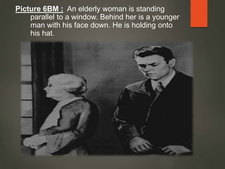 Picture 6BM : An elderly woman is standing
parallel to a window. Behind her is a younger
man with his face down. He is holding onto
his hat.
 