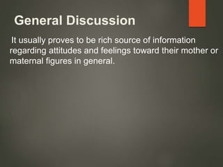 General Discussion
It usually proves to be rich source of information
regarding attitudes and feelings toward their mother or
maternal figures in general.
 