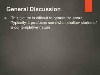 General Discussion
 This picture is difficult to generalize about.
Typically, it produces somewhat shallow stories of
a contemplative nature.
 