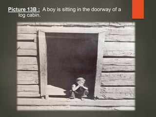 Picture 13B : A boy is sitting in the doorway of a
log cabin.
 