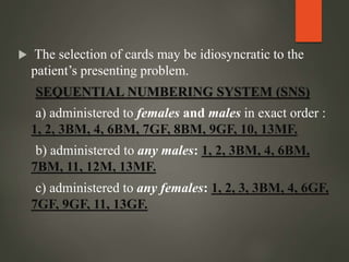  The selection of cards may be idiosyncratic to the
patient’s presenting problem.
SEQUENTIAL NUMBERING SYSTEM (SNS)
a) administered to females and males in exact order :
1, 2, 3BM, 4, 6BM, 7GF, 8BM, 9GF, 10, 13MF.
b) administered to any males: 1, 2, 3BM, 4, 6BM,
7BM, 11, 12M, 13MF.
c) administered to any females: 1, 2, 3, 3BM, 4, 6GF,
7GF, 9GF, 11, 13GF.
 