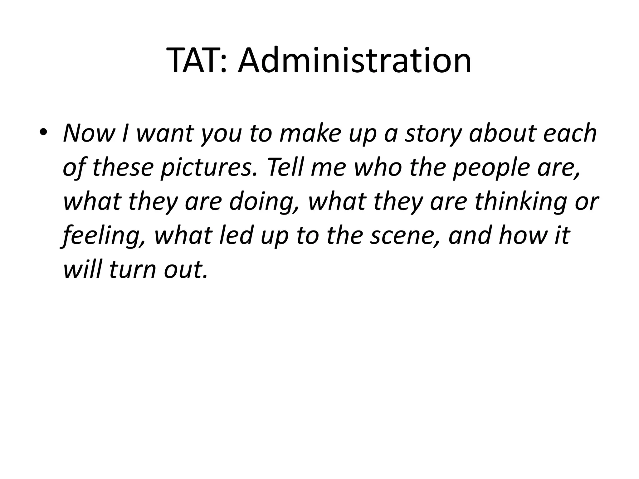 TAT: Administration
• Now I want you to make up a story about each
of these pictures. Tell me who the people are,
what they are doing, what they are thinking or
feeling, what led up to the scene, and how it
will turn out.
 