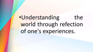 •Understanding the
world through refection
of one's experiences.
 