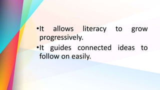 •It allows literacy to grow
progressively.
•It guides connected ideas to
follow on easily.
 