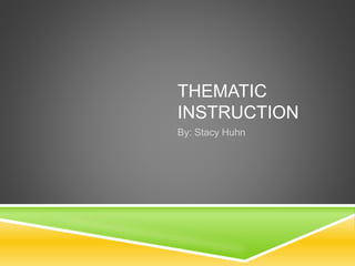THEMATIC
INSTRUCTION
By: Stacy Huhn
 