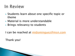  Students learn about one specific topic or
theme
 Material is more understandable
 Brings relevancy to students
I can be reached at midominguez@msn.com
Thank you!
 
