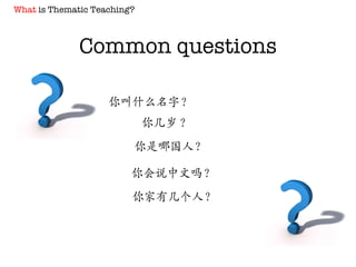 Common questions 你叫什么名字？   你几岁 ? 你是哪国人？ 你家有几个人？ 你会说中文吗？ What  is Thematic Teaching? 