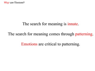 The search for meaning is  innate . The search for meaning comes through  patterning . Emotions  are critical to patterning. Why  use Themes? 