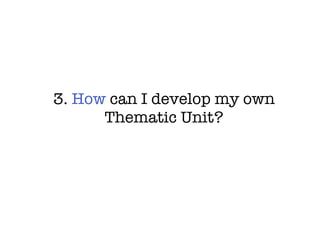 3.  How  can I develop my own Thematic Unit? 