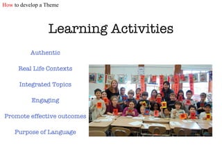 Learning Activities Authentic Real Life Contexts Integrated Topics Engaging Promote effective outcomes Purpose of Language How  to develop a Theme 