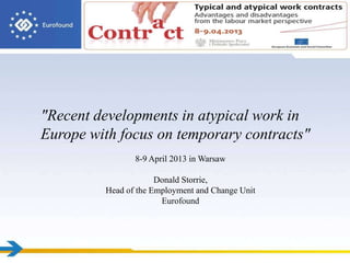 "Recent developments in atypical work in
Europe with focus on temporary contracts"
                8-9 April 2013 in Warsaw

                      Donald Storrie,
         Head of the Employment and Change Unit
                       Eurofound
 