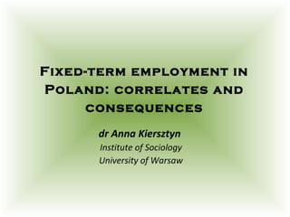 Fixed-term employment in
Poland: correlates and
     consequences
      dr Anna Kiersztyn
      Institute of Sociology
      University of Warsaw
 
