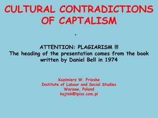 CULTURAL CONTRADICTIONS
      OF CAPTALISM

           ATTENTION: PLAGIARISM !!!
The heading of the presentation comes from the book
           written by Daniel Bell in 1974


                    Kazimierz W. Frieske
           Institute of Labour and Social Studies
                       Warsaw, Poland
                     kajtek@ipiss.com.pl
 