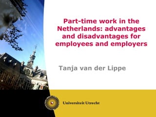 Part-time work in the
Netherlands: advantages
 and disadvantages for
employees and employers


Tanja van der Lippe
 