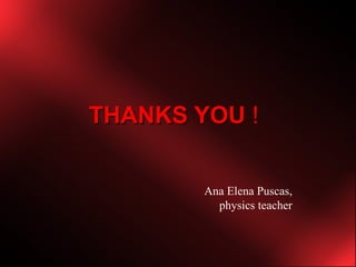 THANKS YOU  !   Ana Elena Puscas, physics teacher 