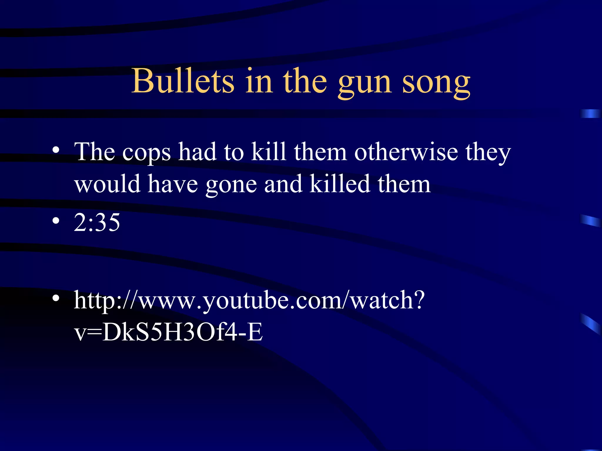 Bullets in the gun song The cops had to kill them otherwise they would have gone and killed them 2:35 http://www.youtube.com/watch?v=DkS5H3Of4-E 