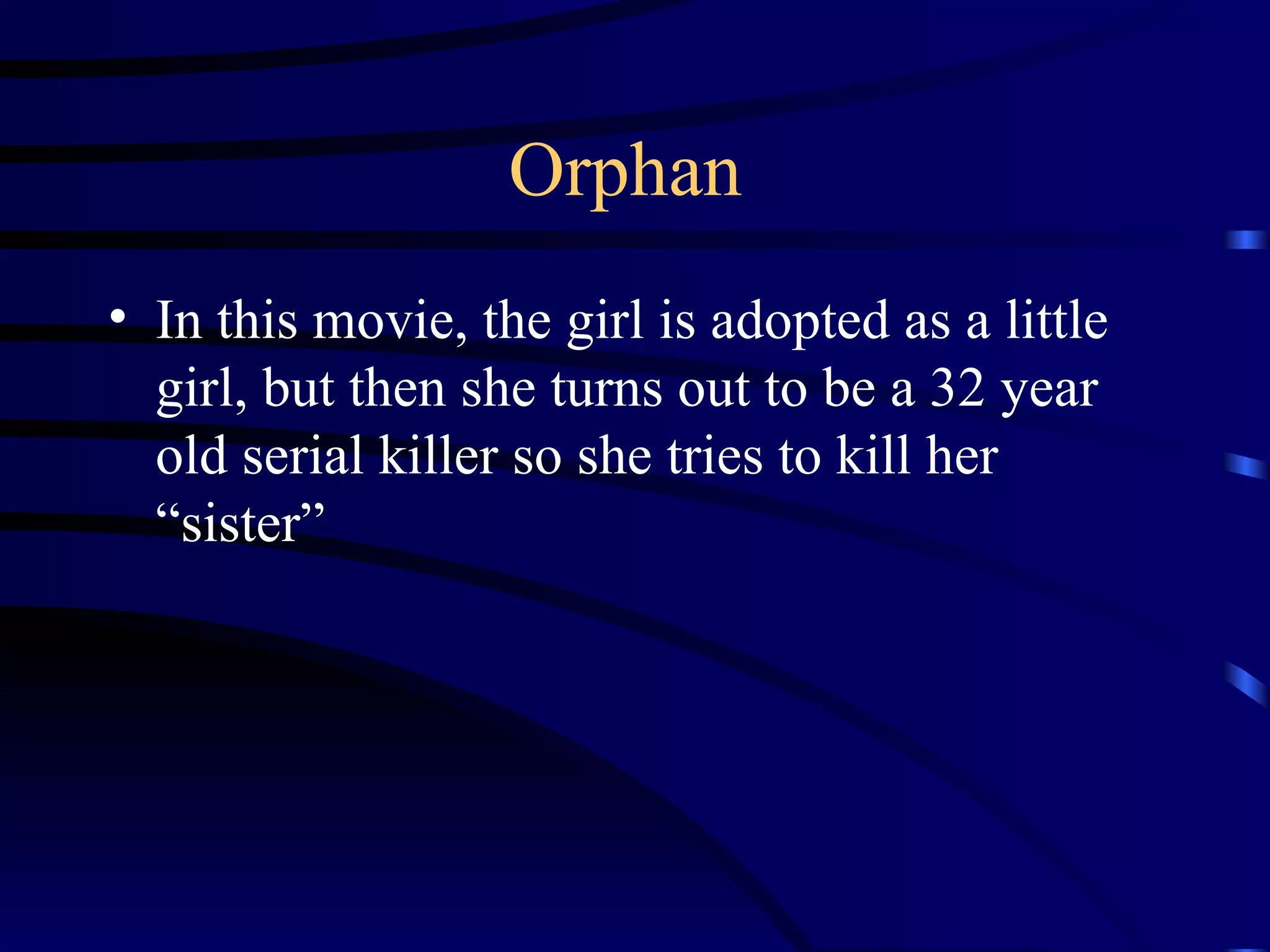Orphan  In this movie, the girl is adopted as a little girl, but then she turns out to be a 32 year old serial killer so she tries to kill her “sister” 