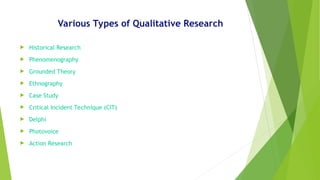Various Types of Qualitative Research
 Historical Research
 Phenomenography
 Grounded Theory
 Ethnography
 Case Study
 Critical Incident Technique (CIT)
 Delphi
 Photovoice
 Action Research
 