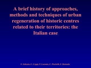 A brief history of approaches,
methods and techniques of urban
 regeneration of historic centres
 related to their territories: the
           Italian case




     F. Selicato, C. Ceppi, P. Loconte, C. Piscitelli, F. Rotondo
 