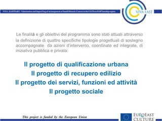 Le finalità e gli obiettivi del programma sono stati attuati attraverso
la definizione di quattro specifiche tipologie progettuali di sostegno
accompagnate da azioni d’intervento, coordinate ed integrate, di
iniziativa pubblica e privata:


    Il progetto di qualificazione urbana
        Il progetto di recupero edilizio
Il progetto dei servizi, funzioni ed attività
               Il progetto sociale
 