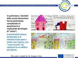 In particolare, i bambini
della scuola elementare
hanno partecipato
compilando un
questionario e
realizzando dei disegni
di “vision”;
la preminente istanza
dei bambini e la
richiesta di più spazi a
verde e per il gioco, una
“nuova scuola”, da
collocarsi in un edificio
più idoneo.
 