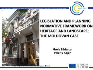 LEGISLATION AND PLANNING
NORMATIVE FRAMEWORK ON
HERITAGE AND LANDSCAPE:
THE MOLDOVAN CASE


     Gruia Bădescu
     Valeriu Adjer
 