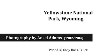 Yellowstone National
Park, Wyoming
Photography by Ansel Adams (1902-1984)
Period 3 Cody Haas-Tellez
 