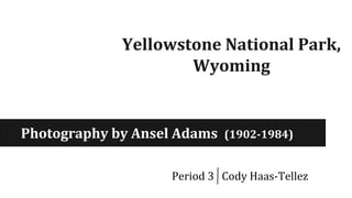 Yellowstone National Park,
Wyoming
Photography by Ansel Adams (1902-1984)
Period 3 Cody Haas-Tellez
 