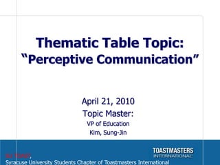 Thematic Table Topic:
      “Perceptive Communication”


                              April 21, 2010
                              Topic Master:
                                VP of Education
                                 Kim, Sung-Jin


SU TOAST,
Syracuse University Students Chapter of Toastmasters International
 