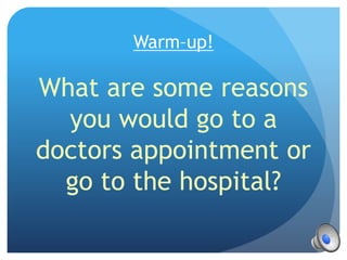 Warm–up!
What are some reasons
you would go to a
doctors appointment or
go to the hospital?
 