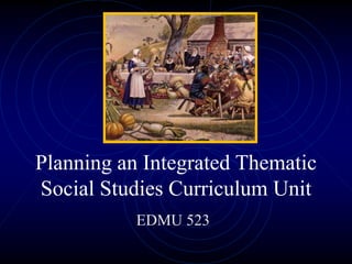 Planning an Integrated Thematic
Social Studies Curriculum Unit
EDMU 523
 