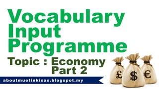 Vocabulary
Input
Programme
Topic : Economy
aboutmuetinkisas.blogspot.my
Part 2
 