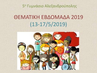 ΘΕΜΑΤΙΚΗ ΕΒΔΟΜΑΔΑ 2019
(13-17/5/2019)
5ο Γυμνάσιο Αλεξανδρούπολης
 