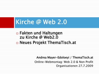Kirche @ Web 2.0 Fakten und Haltungen zu Kirche @ Web2.0 Neues Projekt ThemaTisch.at Andrea Mayer-Edoloeyi / ThemaTisch.at Online-Webmontag: Web 2.0 & Non Profit Organisationen 27.7.2009 