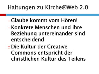 Haltungen zu Kirche@Web 2.0Glaube kommt vom Hören!Konkrete Menschen und ihre Beziehung untereinander sind entscheidendDie Kultur der Creative Commons entspricht der christlichen Kultur des Teilens